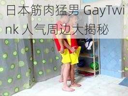 日本筋肉猛男 GayTwink 人气周边大揭秘