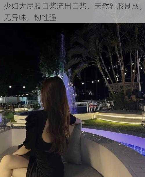 少妇大屁股白浆流出白浆，天然乳胶制成，无异味，韧性强