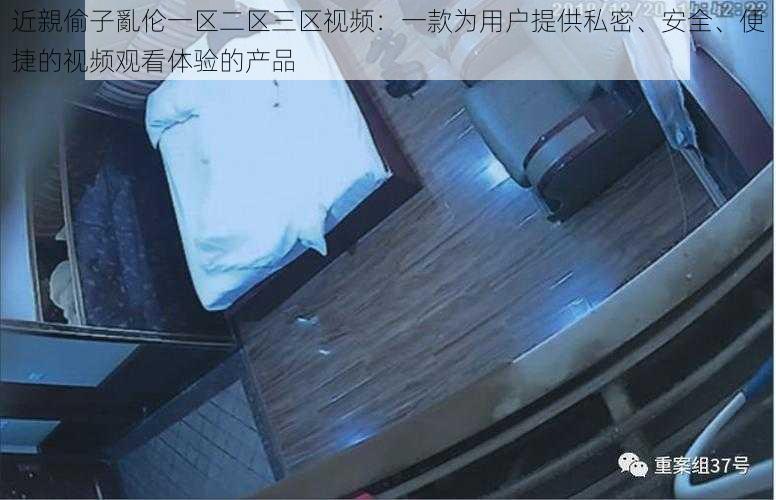 近親偷子亂伦一区二区三区视频：一款为用户提供私密、安全、便捷的视频观看体验的产品