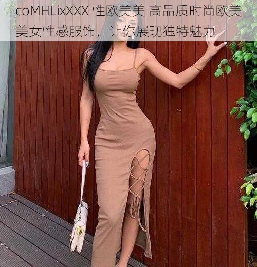 coMHLixXXX 性欧美美 高品质时尚欧美美女性感服饰，让你展现独特魅力