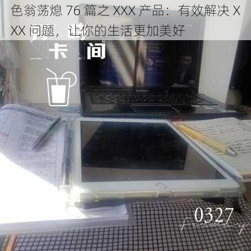 色翁荡熄 76 篇之 XXX 产品：有效解决 XXX 问题，让你的生活更加美好