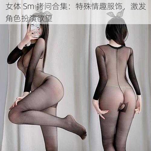 女体 Sm 拷问合集：特殊情趣服饰，激发角色扮演欲望