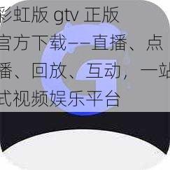 彩虹版 gtv 正版官方下载——直播、点播、回放、互动，一站式视频娱乐平台