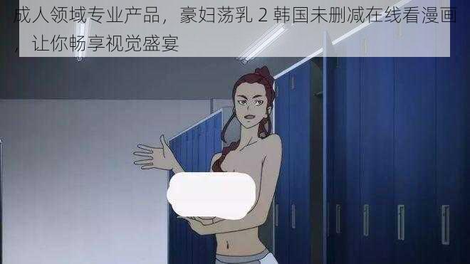 成人领域专业产品，豪妇荡乳 2 韩国未删减在线看漫画，让你畅享视觉盛宴