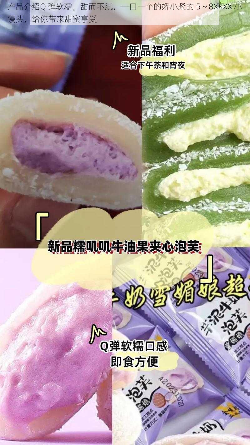 产品介绍Q 弹软糯，甜而不腻，一口一个的娇小紧的 5～8XXXX 小馒头，给你带来甜蜜享受