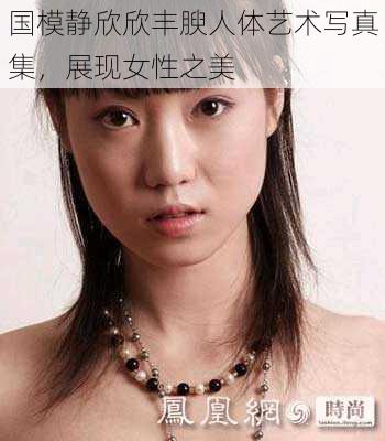 国模静欣欣丰腴人体艺术写真集，展现女性之美