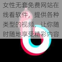 女性无套免费网站在线看软件，提供各种类型的视频，让你随时随地享受精彩内容