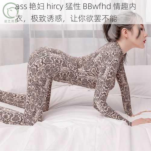 ass 艳妇 hircy 猛性 BBwfhd 情趣内衣，极致诱惑，让你欲罢不能