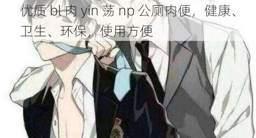 优质 bl 肉 yin 荡 np 公厕肉便，健康、卫生、环保，使用方便