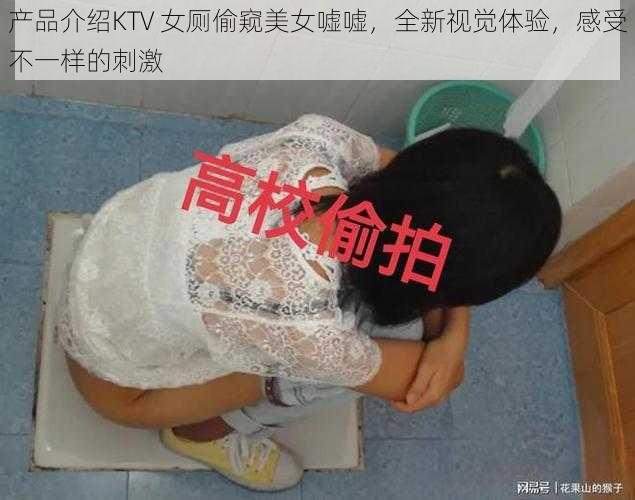 产品介绍KTV 女厕偷窥美女嘘嘘，全新视觉体验，感受不一样的刺激