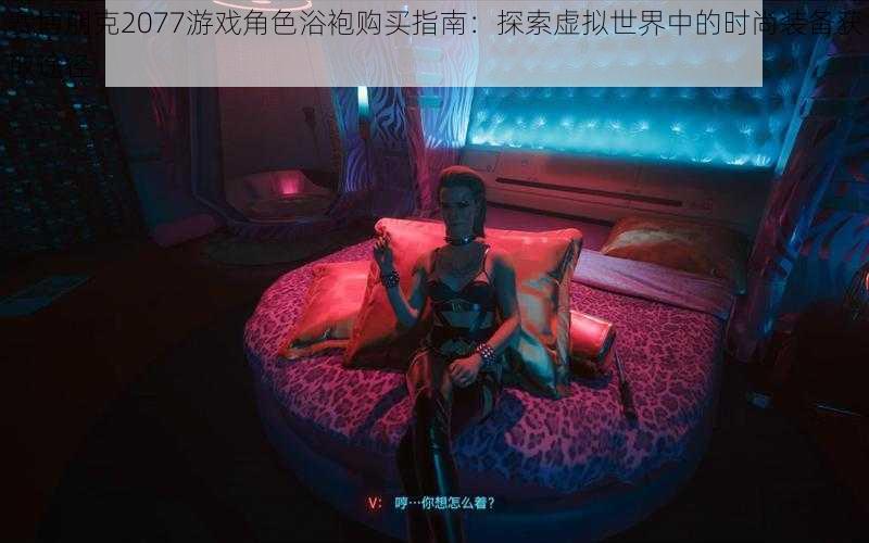 赛博朋克2077游戏角色浴袍购买指南：探索虚拟世界中的时尚装备获取途径