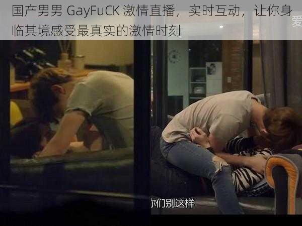 国产男男 GayFuCK 激情直播，实时互动，让你身临其境感受最真实的激情时刻