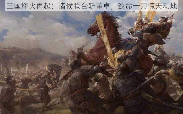 三国烽火再起：诸侯联合斩董卓，致命一刀惊天动地