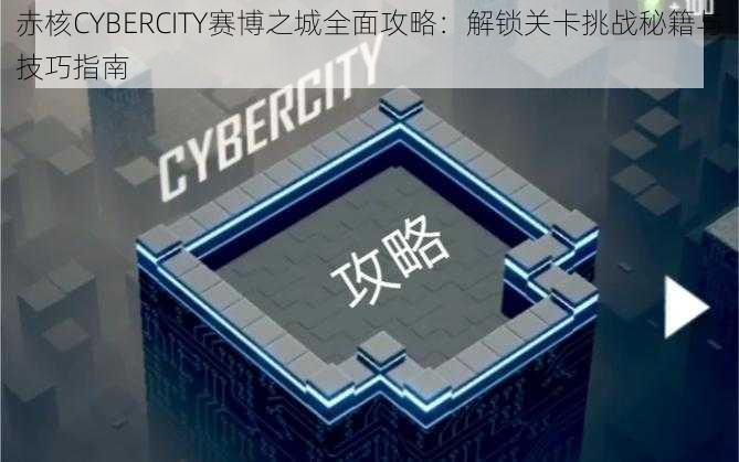 赤核CYBERCITY赛博之城全面攻略：解锁关卡挑战秘籍与技巧指南