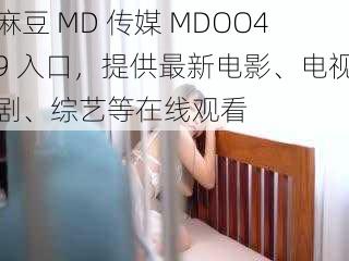 麻豆 MD 传媒 MDOO49 入口，提供最新电影、电视剧、综艺等在线观看