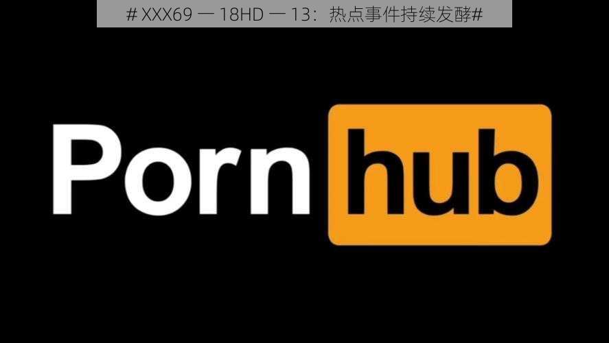 # XXX69 一 18HD 一 13：热点事件持续发酵#