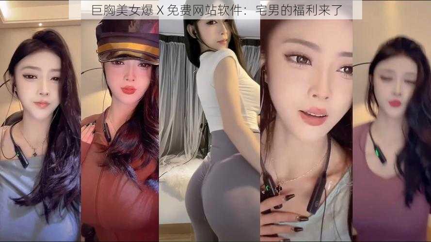 巨胸美女爆 X 免费网站软件：宅男的福利来了