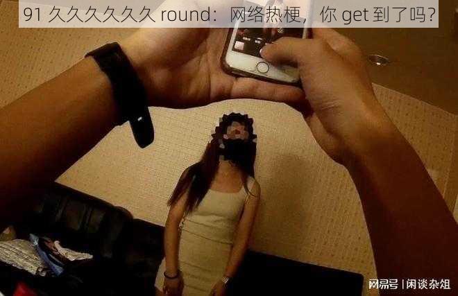 91 久久久久久久 round：网络热梗，你 get 到了吗？