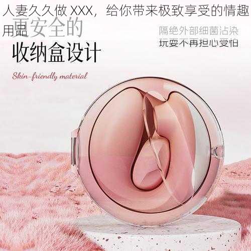 人妻久久做 XXX，给你带来极致享受的情趣用品