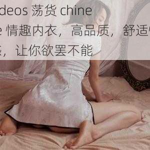 videos 荡货 chinese 情趣内衣，高品质，舒适性感，让你欲罢不能