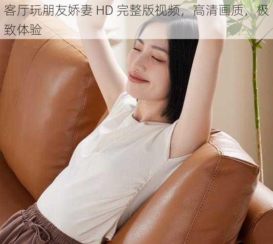 客厅玩朋友娇妻 HD 完整版视频，高清画质，极致体验