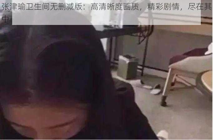 张津瑜卫生间无删减版：高清晰度画质，精彩剧情，尽在其中