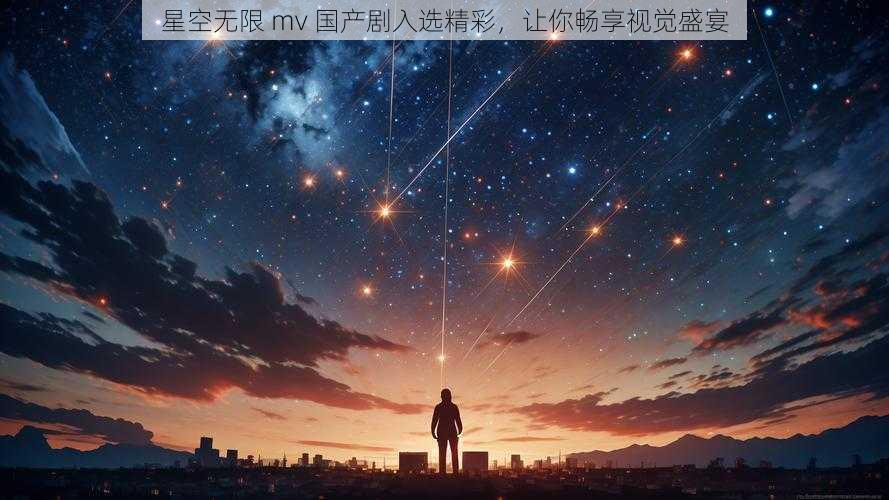 星空无限 mv 国产剧入选精彩，让你畅享视觉盛宴