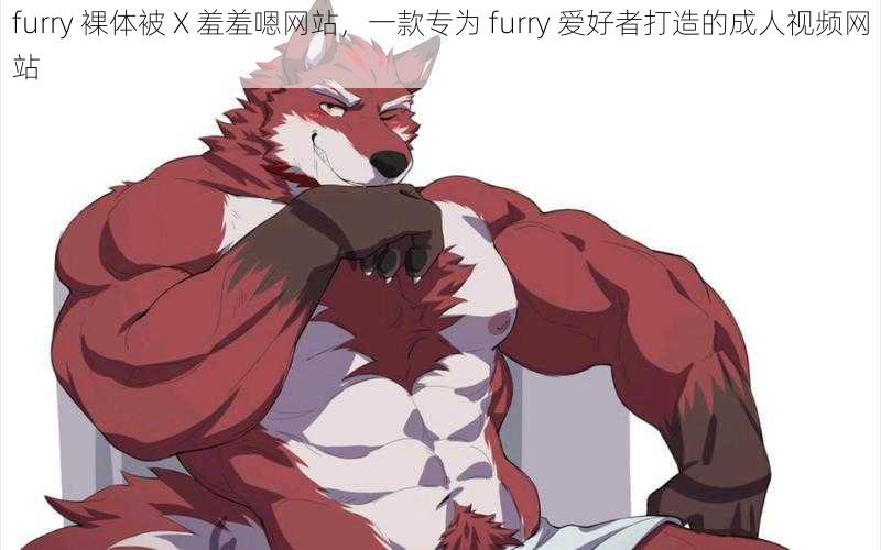 furry 裸体被 X 羞羞嗯网站，一款专为 furry 爱好者打造的成人视频网站