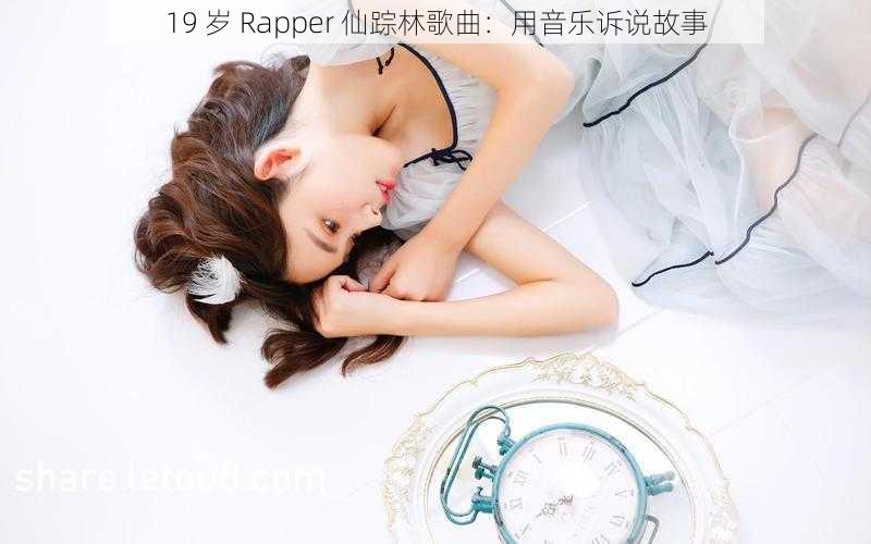 19 岁 Rapper 仙踪林歌曲：用音乐诉说故事