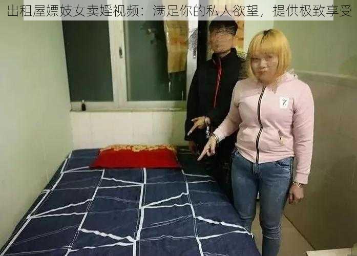 出租屋嫖妓女卖婬视频：满足你的私人欲望，提供极致享受