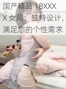 国产精品 18XXXX 女同：独特设计，满足您的个性需求