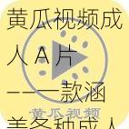 黄瓜视频成人 A 片——一款涵盖各种成人内容的视频应用，满足你的所有需求