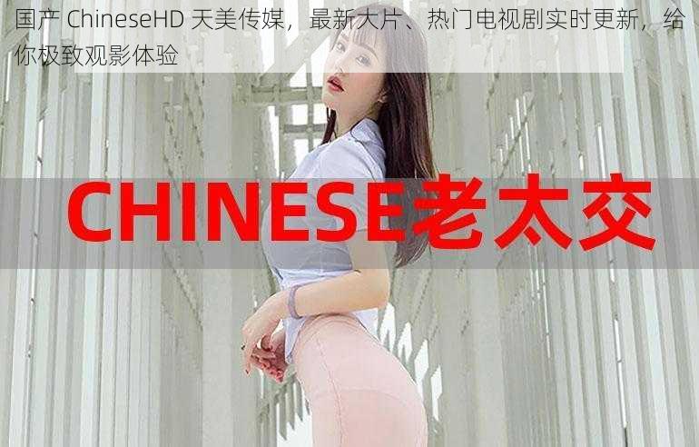 国产 ChineseHD 天美传媒，最新大片、热门电视剧实时更新，给你极致观影体验