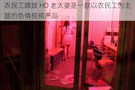 农民工嫖妓 HD 老太婆是一款以农民工为主题的色情视频产品