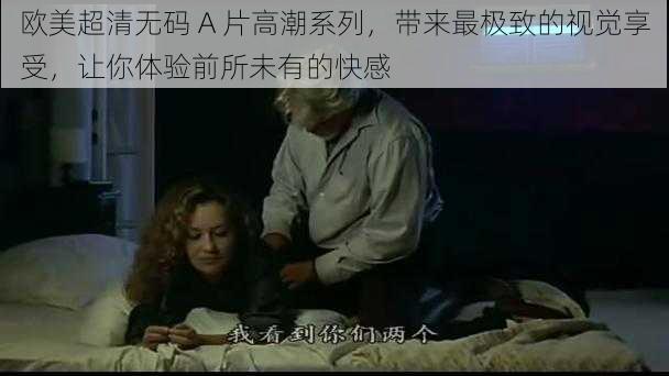 欧美超清无码 A 片高潮系列，带来最极致的视觉享受，让你体验前所未有的快感