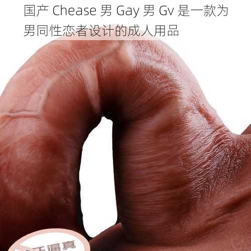 国产 Chease 男 Gay 男 Gv 是一款为男同性恋者设计的成人用品