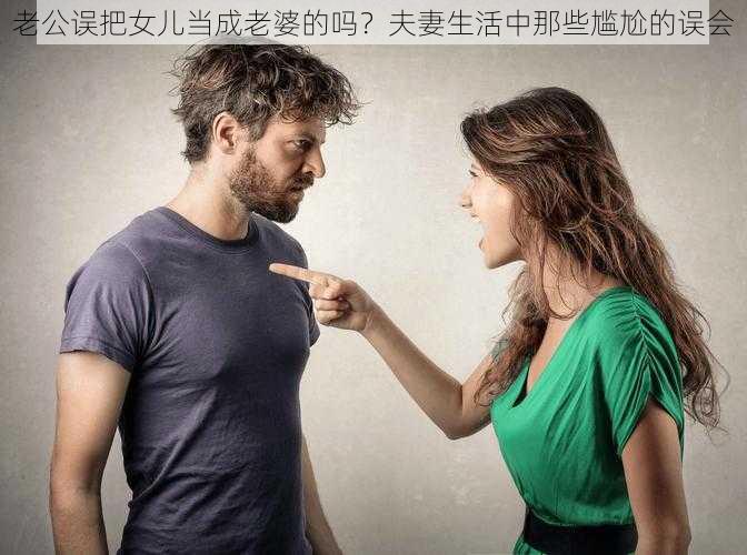 老公误把女儿当成老婆的吗？夫妻生活中那些尴尬的误会