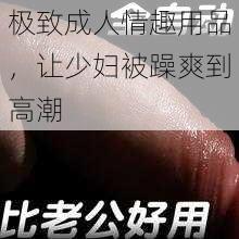 极致成人情趣用品，让少妇被躁爽到高潮