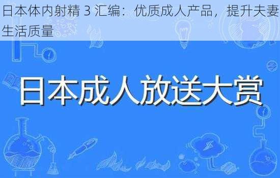 日本体内射精 3 汇编：优质成人产品，提升夫妻生活质量