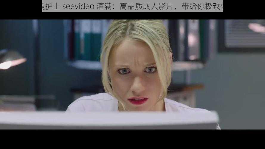 欧美护士 seevideo 灌满：高品质成人影片，带给你极致体验