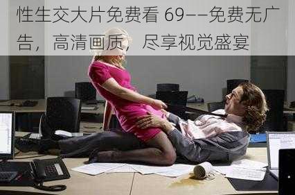 性生交大片免费看 69——免费无广告，高清画质，尽享视觉盛宴