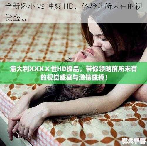 全新娇小 vs 性爽 HD，体验前所未有的视觉盛宴