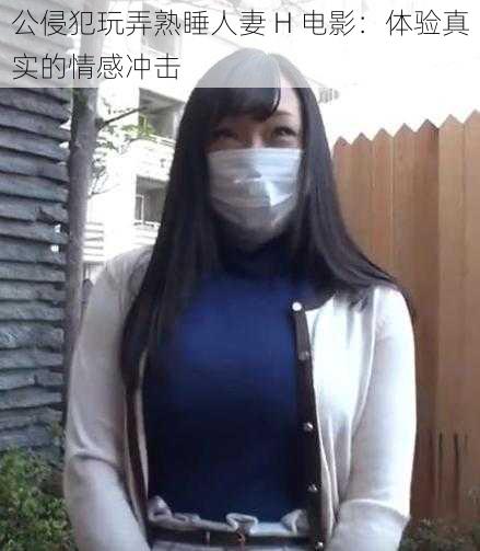 公侵犯玩弄熟睡人妻 H 电影：体验真实的情感冲击