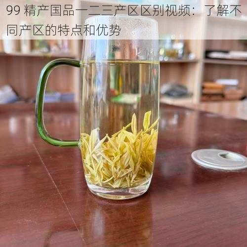 99 精产国品一二三产区区别视频：了解不同产区的特点和优势