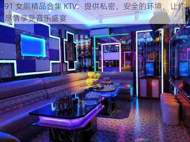 91 女厕精品合集 KTV：提供私密、安全的环境，让你尽情享受音乐盛宴