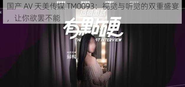 国产 AV 天美传媒 TM0093：视觉与听觉的双重盛宴，让你欲罢不能