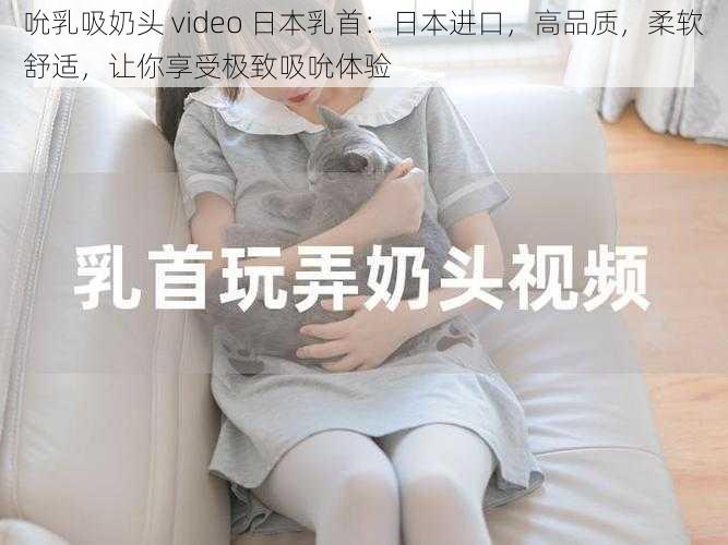 吮乳吸奶头 video 日本乳首：日本进口，高品质，柔软舒适，让你享受极致吸吮体验