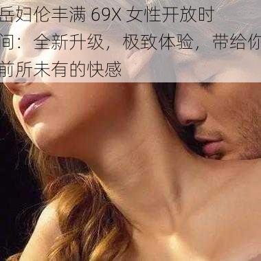 岳妇伦丰满 69X 女性开放时间：全新升级，极致体验，带给你前所未有的快感