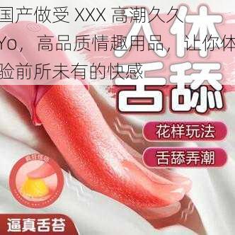 国产做受 XXX 高潮久久 Yo，高品质情趣用品，让你体验前所未有的快感