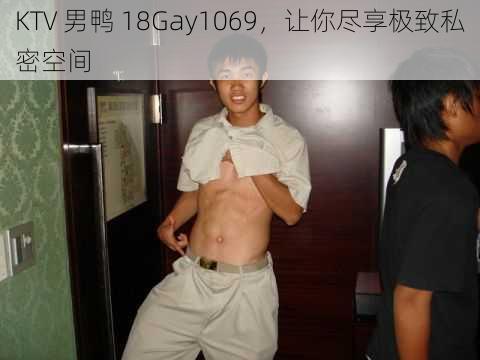 KTV 男鸭 18Gay1069，让你尽享极致私密空间